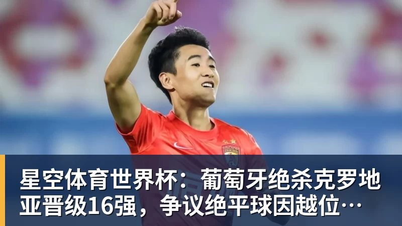 星空体育世界杯：葡萄牙绝杀克罗地亚晋级16强，争议绝平球因越位无效