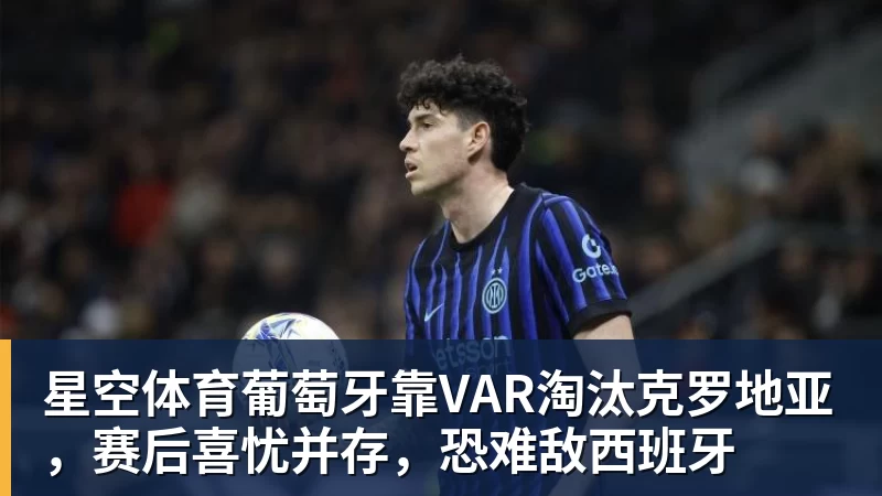 星空体育葡萄牙靠VAR淘汰克罗地亚，赛后喜忧并存，恐难敌西班牙