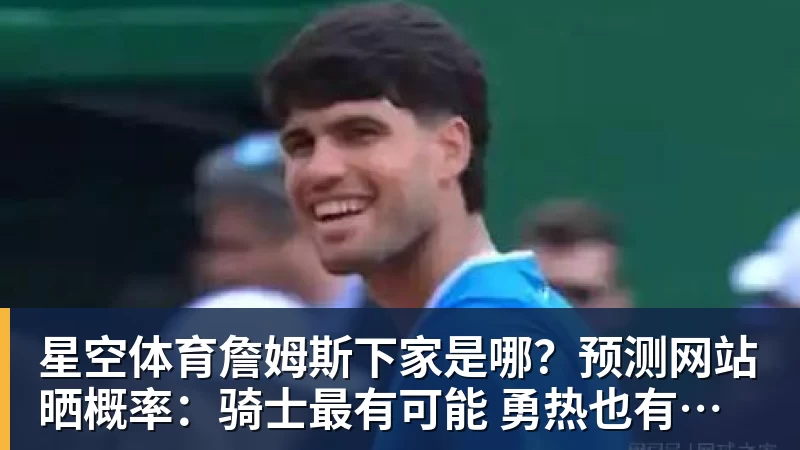 星空体育詹姆斯下家是哪？预测网站晒概率：骑士最有可能 勇热也有机会