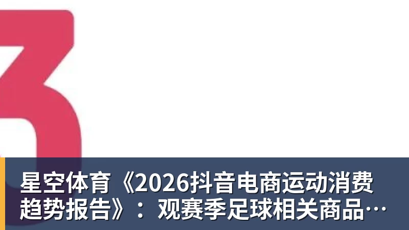 星空体育《2026抖音电商运动消费趋势报告》：观赛季足球相关商品成交额同比增长113%
