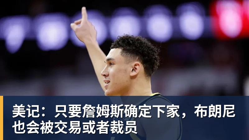 星空体育美记：只要詹姆斯确定下家，布朗尼也会被交易或者裁员
