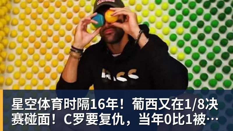 星空体育时隔16年！葡西又在1/8决赛碰面！C罗要复仇，当年0比1被淘汰！