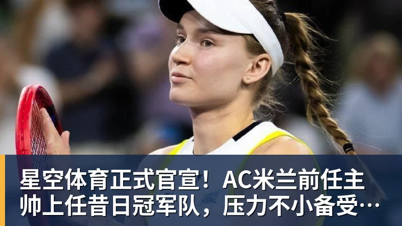 星空体育正式官宣!AC米兰前任主帅上任昔日冠军队,压力不小备受指责 - 星空体育(中国)官方网站 - STARSPORTS