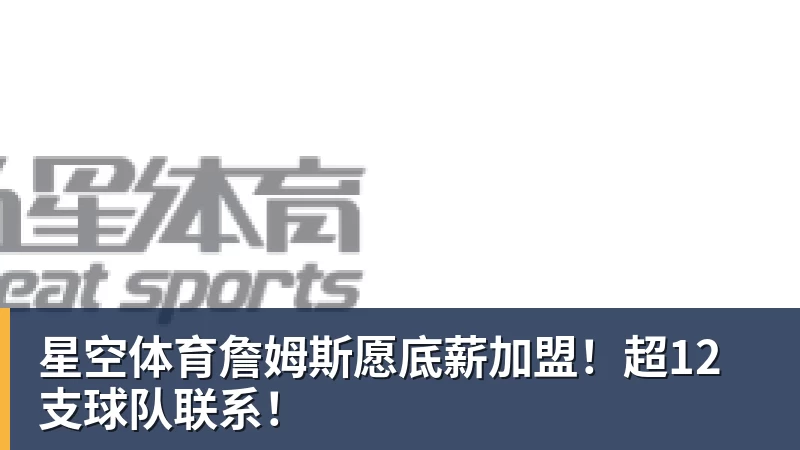 星空体育詹姆斯愿底薪加盟！超12支球队联系！
