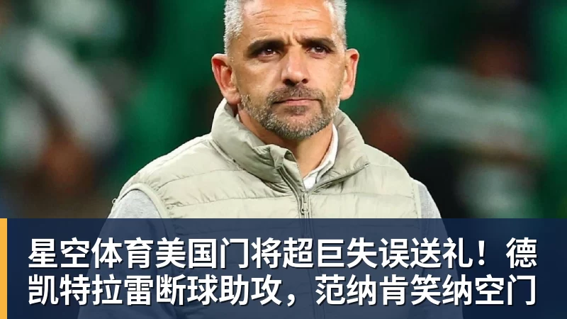 星空体育美国门将超巨失误送礼！德凯特拉雷断球助攻，范纳肯笑纳空门