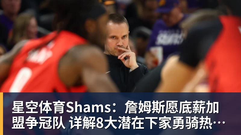 星空体育Shams：詹姆斯愿底薪加盟争冠队 详解8大潜在下家勇骑热领衔