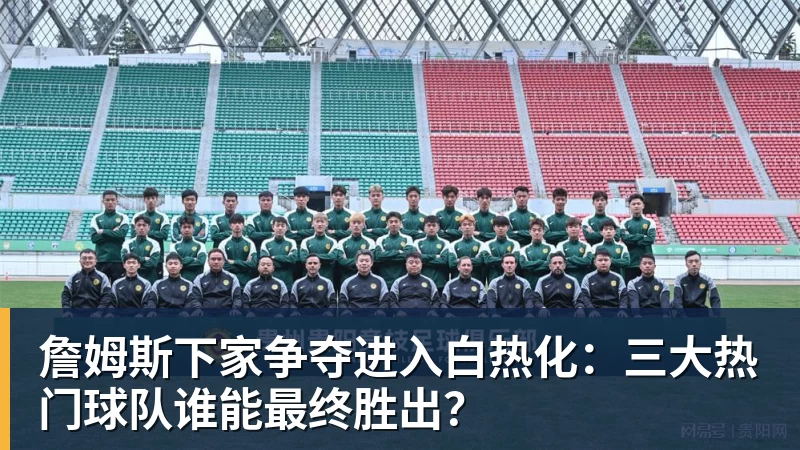 詹姆斯下家争夺进入白热化：三大热门球队谁能最终胜出？