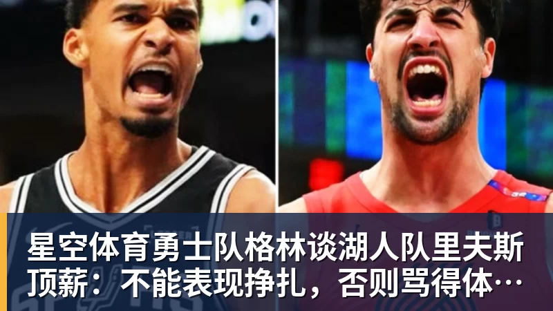 星空体育勇士队格林谈湖人队里夫斯顶薪：不能表现挣扎，否则骂得体无完肤