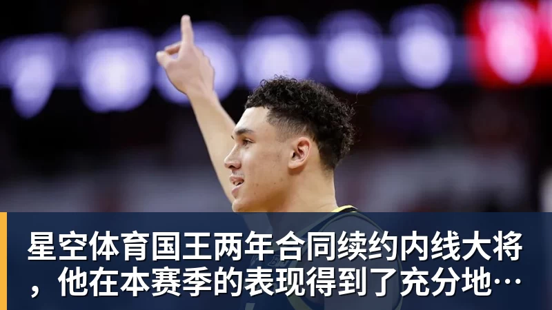 星空体育国王两年合同续约内线大将，他在本赛季的表现得到了充分地认可？