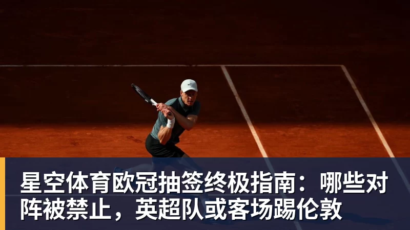 星空体育欧冠抽签终极指南：哪些对阵被禁止，英超队或客场踢伦敦