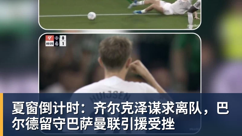 夏窗倒计时：齐尔克泽谋求离队，巴尔德留守巴萨曼联引援受挫