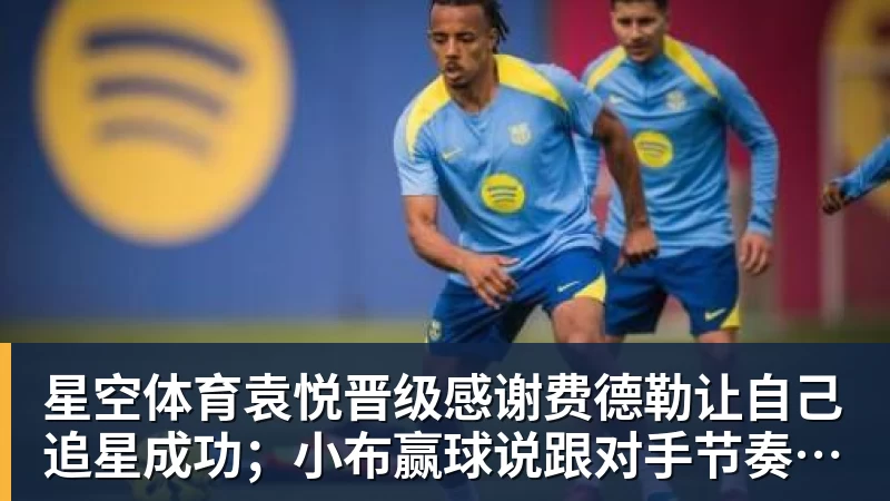 星空体育袁悦晋级感谢费德勒让自己追星成功；小布赢球说跟对手节奏合拍