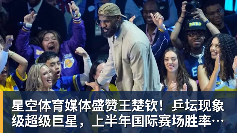 星空体育媒体盛赞王楚钦！乒坛现象级超级巨星，上半年国际赛场胜率94%