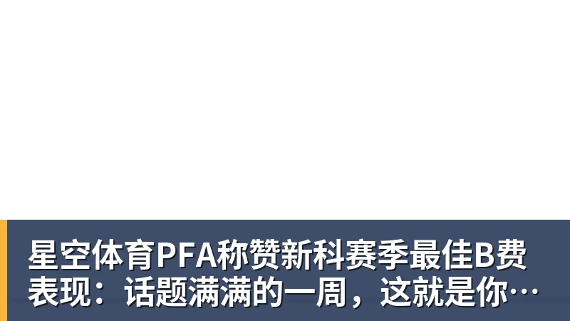 星空体育PFA称赞新科赛季最佳B费表现：话题满满的一周，这就是你为何...