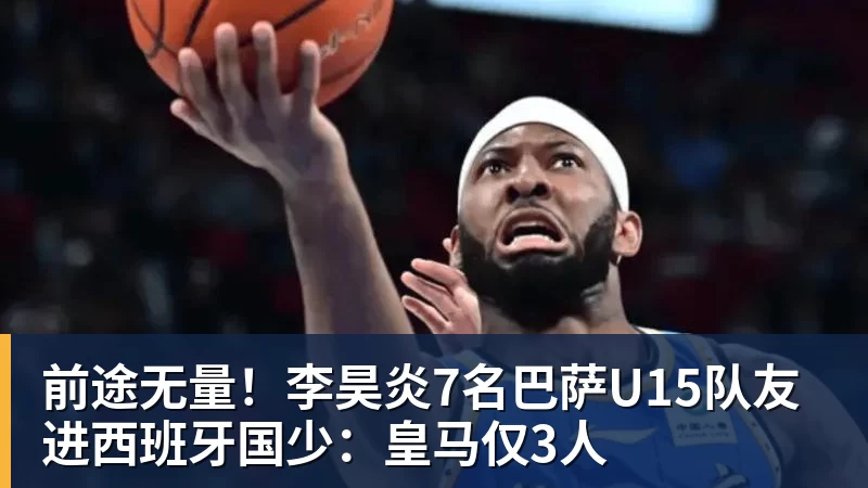 前途无量！李昊炎7名巴萨U15队友进西班牙国少：皇马仅3人