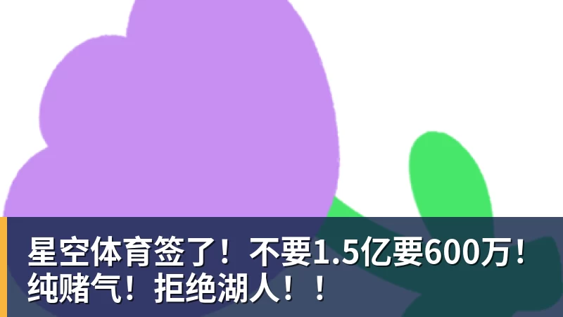 星空体育签了！不要1.5亿要600万！纯赌气！拒绝湖人！！
