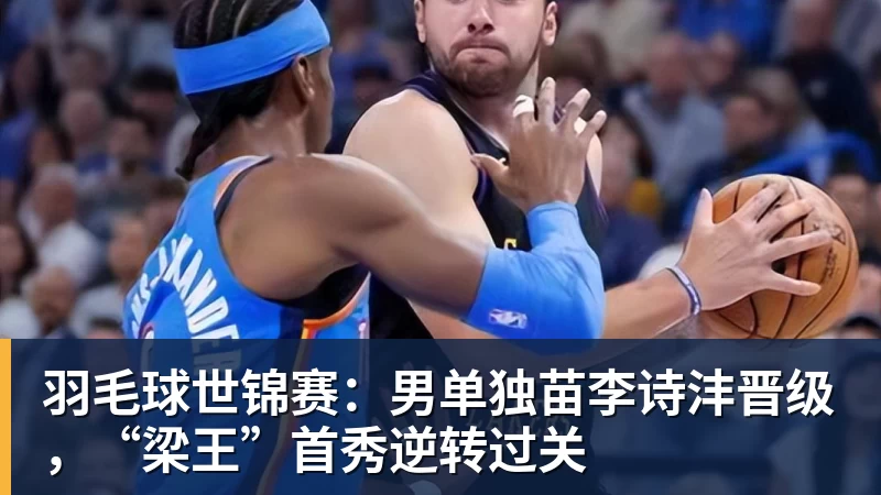 羽毛球世锦赛：男单独苗李诗沣晋级，“梁王”首秀逆转过关