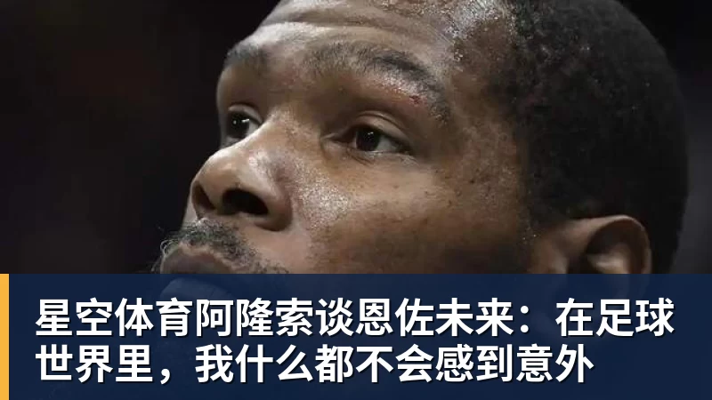星空体育阿隆索谈恩佐未来：在足球世界里，我什么都不会感到意外