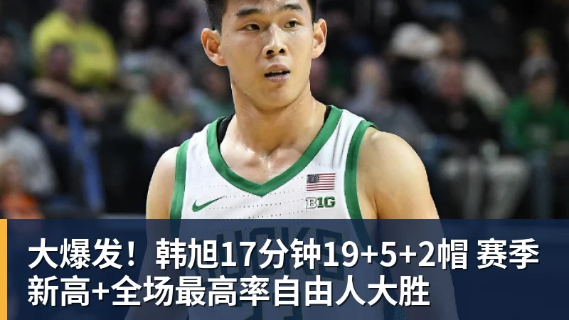 大爆发！韩旭17分钟19+5+2帽 赛季新高+全场最高率自由人大胜