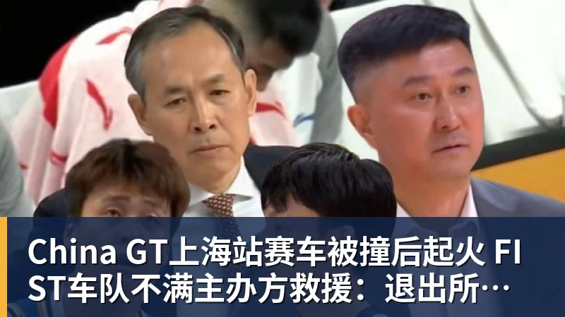 星空体育China GT上海站赛车被撞后起火 FIST车队不满主办方救援：退出所有China GT系列赛