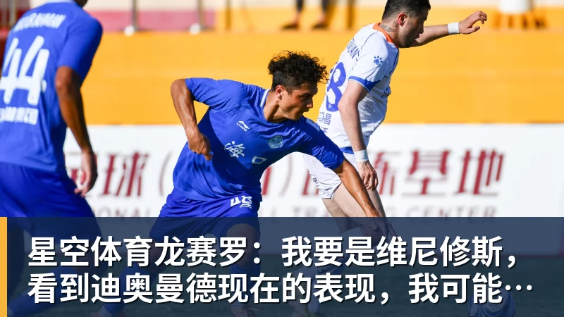 星空体育龙赛罗：我要是维尼修斯，看到迪奥曼德现在的表现，我可能慌了