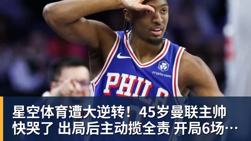 星空体育遭大逆转！45岁曼联主帅快哭了 出局后主动揽全责 开局6场3负神奇不再