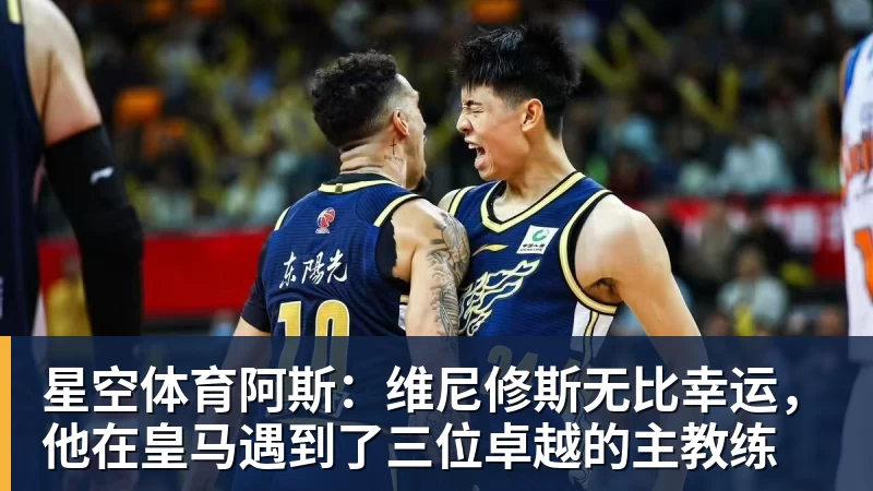星空体育阿斯：维尼修斯无比幸运，他在皇马遇到了三位卓越的主教练