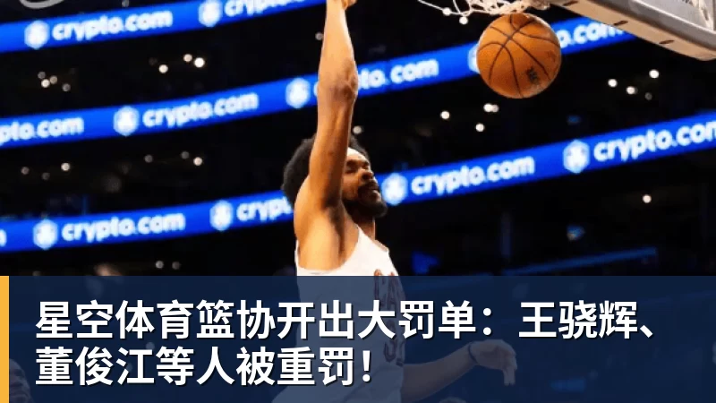 星空体育篮协开出大罚单：王骁辉、董俊江等人被重罚！