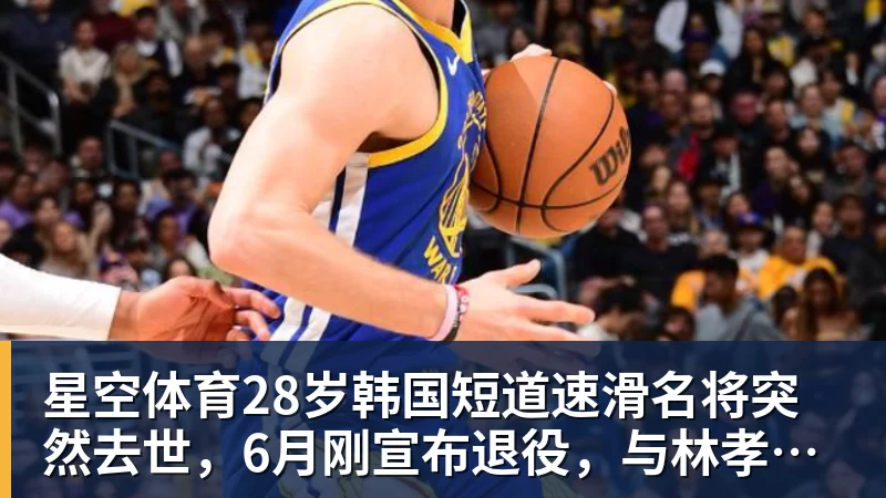 星空体育28岁韩国短道速滑名将突然去世，6月刚宣布退役，与林孝埈是好友
