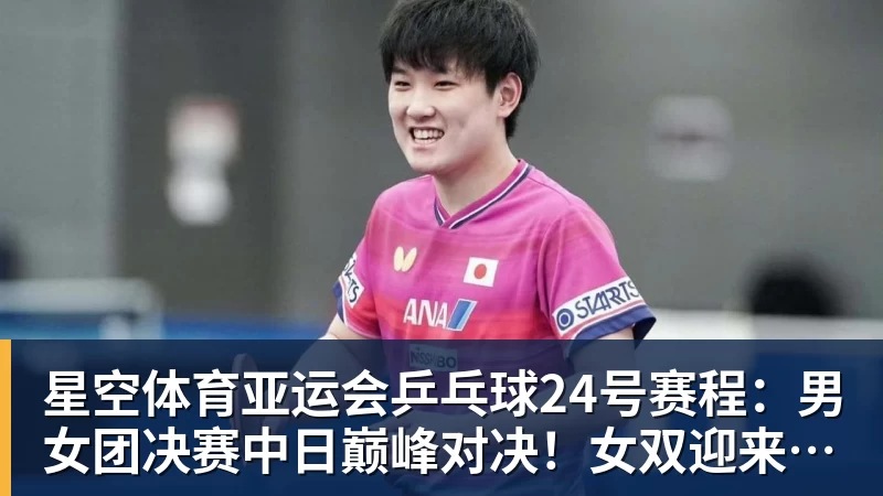 星空体育亚运会乒乓球24号赛程：男女团决赛中日巅峰对决！女双迎来首秀！
