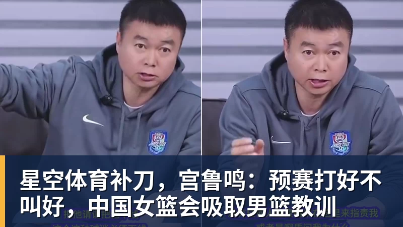 星空体育补刀，宫鲁鸣：预赛打好不叫好，中国女篮会吸取男篮教训