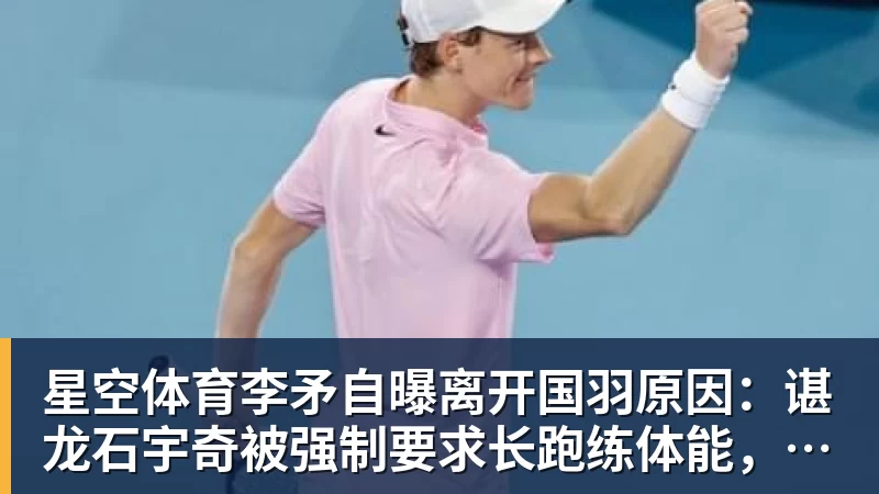 星空体育李矛自曝离开国羽原因：谌龙石宇奇被强制要求长跑练体能，不得违抗