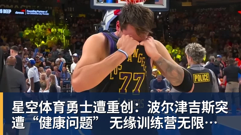 星空体育勇士遭重创：波尔津吉斯突遭“健康问题” 无缘训练营无限期休战