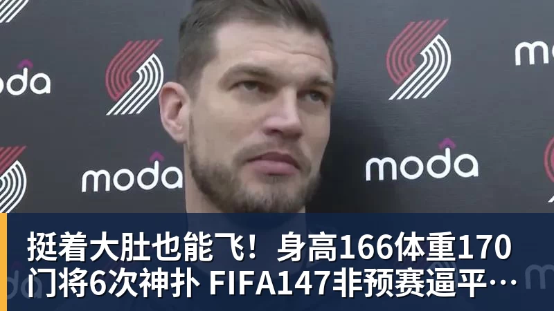 挺着大肚也能飞！身高166体重170门将6次神扑 FIFA147非预赛逼平昔日冠军