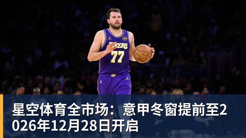 星空体育全市场：意甲冬窗提前至2026年12月28日开启