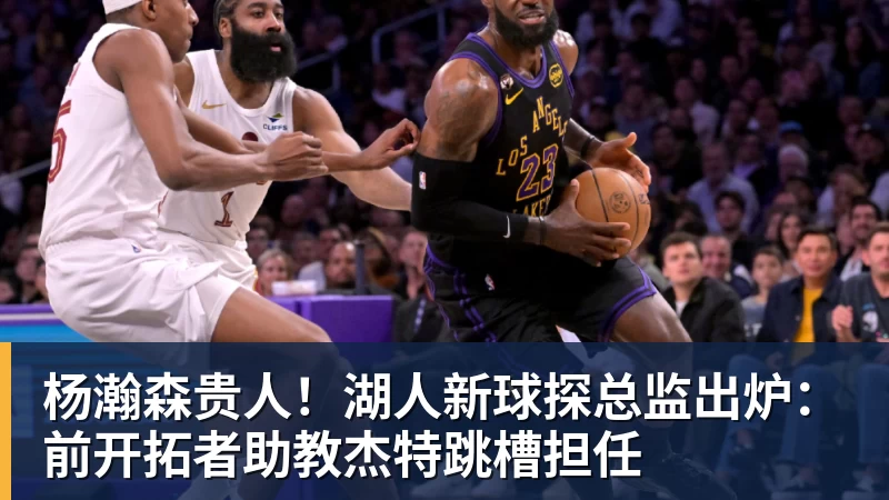 杨瀚森贵人！湖人新球探总监出炉：前开拓者助教杰特跳槽担任