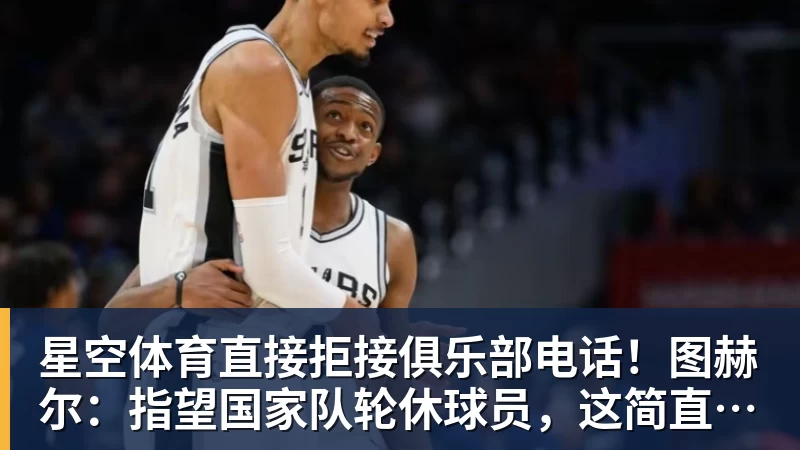 星空体育直接拒接俱乐部电话！图赫尔：指望国家队轮休球员，这简直荒唐