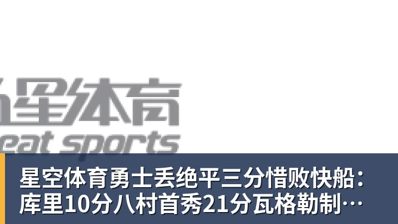 星空体育勇士丢绝平三分惜败快船：库里10分八村首秀21分瓦格勒制胜球