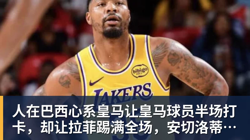 人在巴西心系皇马让皇马球员半场打卡，却让拉菲踢满全场，安切洛蒂私心太明显