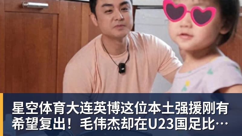 星空体育大连英博这位本土强援刚有希望复出！毛伟杰却在U23国足比赛中受伤