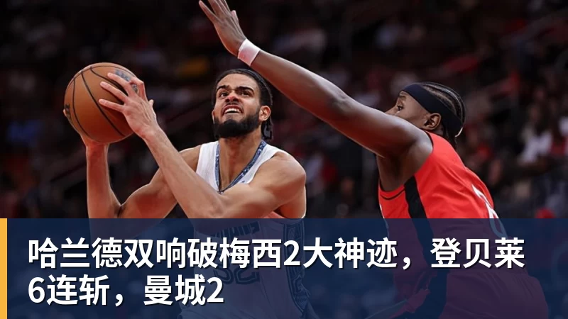 星空体育哈兰德双响破梅西2大神迹，登贝莱6连斩，曼城2