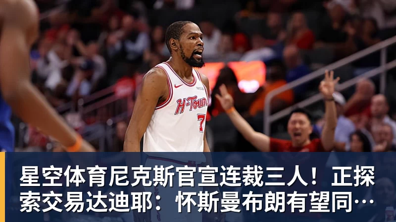 星空体育尼克斯官宣连裁三人！正探索交易达迪耶：怀斯曼布朗有望同时留队