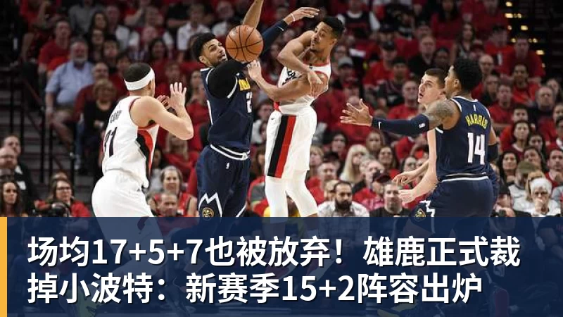 场均17+5+7也被放弃！雄鹿正式裁掉小波特：新赛季15+2阵容出炉