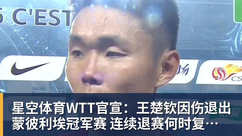 星空体育WTT官宣：王楚钦因伤退出蒙彼利埃冠军赛 连续退赛何时复出未知